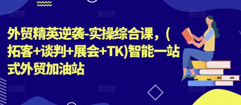 外贸精英逆袭-实操综合课,(拓客+谈判+展会+TK)智能一站式外贸加油站_微雨项目网