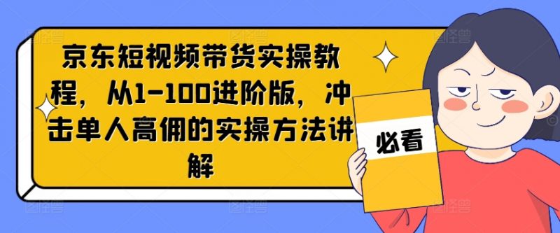 京东短视频带货实操教程，从1-100进阶版，冲击单人高佣的实操方法讲解_微雨项目网