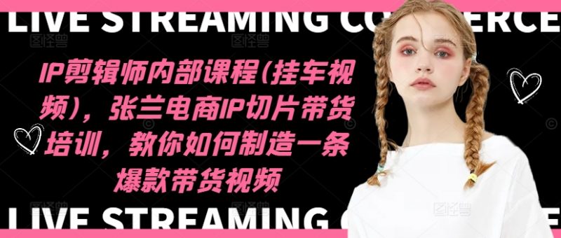 IP剪辑师内部课程(挂车视频),张兰电商IP切片带货培训,教你如何制造一条爆款带货视频_微雨项目网