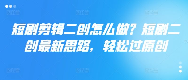 短剧剪辑二创怎么做？短剧二创最新思路，轻松过原创_微雨项目网