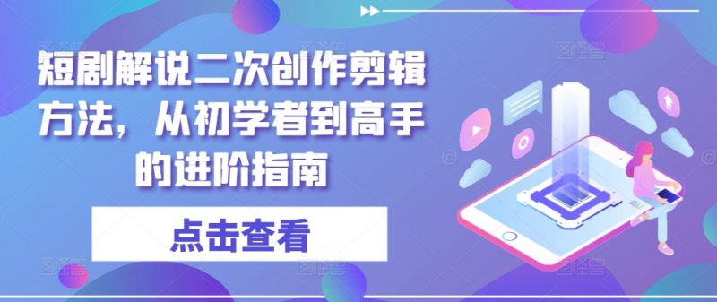 短剧解说二次创作剪辑方法,从初学者到高手的进阶指南_微雨项目网