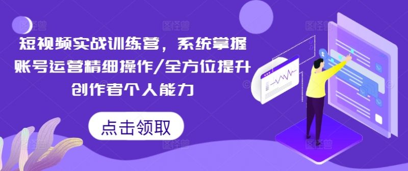 短视频实战训练营,系统掌握账号运营精细操作/全方位提升创作者个人能力_微雨项目网