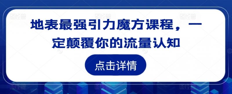 地表最强引力魔方课程,一定颠覆你的流量认知_微雨项目网