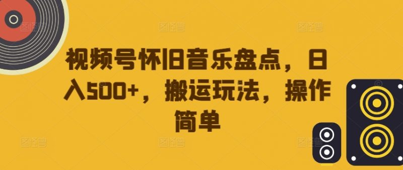 视频号怀旧音乐盘点，日入500+，搬运玩法，操作简单【揭秘】_微雨项目网