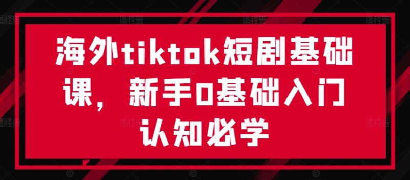 海外tiktok短剧基础课,新手0基础入门认知必学_微雨项目网