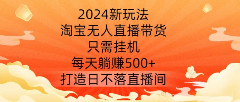 2024新玩法,淘宝无人直播带货,只需挂机,每天躺赚500+ 打造日不落直播间【揭秘】_微雨项目网