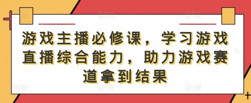 游戏主播必修课，学习游戏直播综合能力，助力游戏赛道拿到结果_微雨项目网