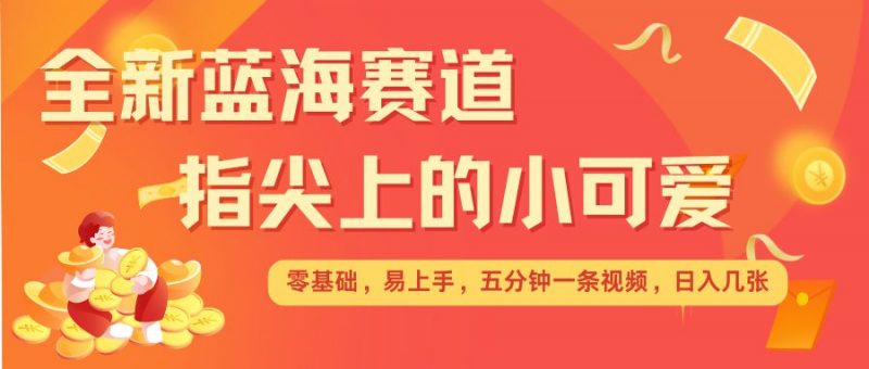 最新蓝海赛道，指尖上的小可爱，几分钟一条治愈系视频，日入几张，矩阵操作收益翻倍_微雨项目网