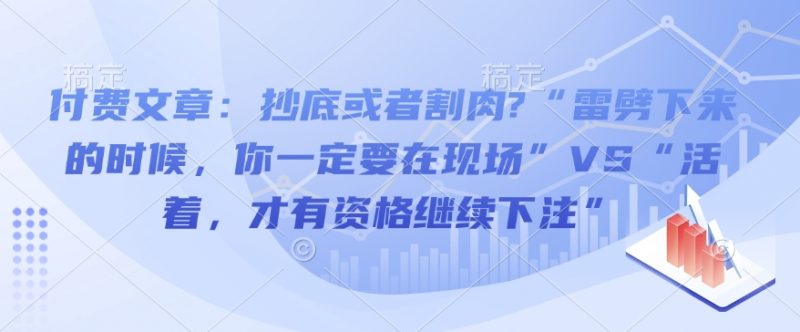 付费文章：抄底或者割肉?“雷劈下来的时候，你一定要在现场”VS“活着，才有资格继续下注”_微雨项目网