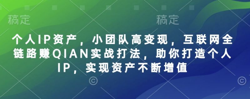 个人IP资产，小团队高变现，互联网全链路赚QIAN实战打法，助你打造个人IP，实现资产不断增值_微雨项目网
