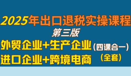 2025年出口退税实操课程，外贸企业+生产企业+进口企业+跨境电商_微雨项目网
