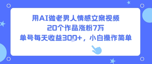 用AI做老男人情感文案视频，20个作品涨粉7W，单号每天收益3张+，小白操作简单_微雨项目网