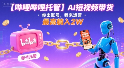 【哔哩哔哩托管】AI短视频带货，你出账号，我来运营，最高躺入2W【揭秘】_微雨项目网
