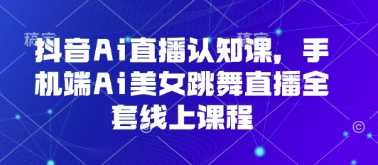 抖音Ai直播认知课，手机端Ai美女跳舞直播全套线上课程_微雨项目网
