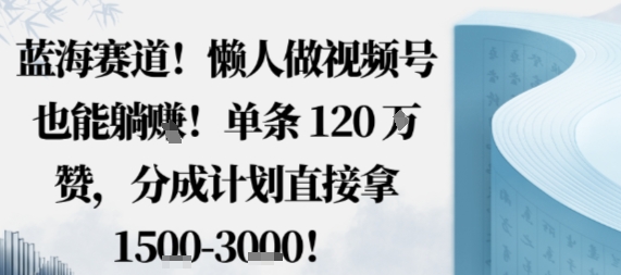 蓝海赛道,懒人做视频号也能躺挣,单条120W赞,分成计划直接拿1.5k,不用拍不用剪_微雨项目网