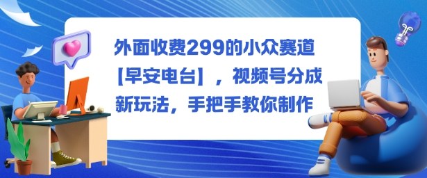 外面收费299的小众赛道【早安电台】,视频号分成新玩法,手把手教你制作_微雨项目网
